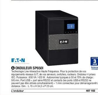 E.T.N  F.T.N  GARANTE  3  ANS  ONDULEUR SP6501  Technologie Line-Interactive Haute Fréquence. Pour la protection de vos équipements réseaux & IT, de vos serveurs, switches, routeurs. Onduleur 4 prises