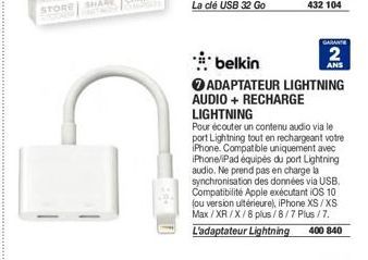 432 104  GARANTE  2  ANS  belkin  ADAPTATEUR LIGHTNING AUDIO + RECHARGE LIGHTNING  Pour écouter un contenu audio via le port Lightning tout en rechargeant votre iPhone. Compatible uniquement avec iPho