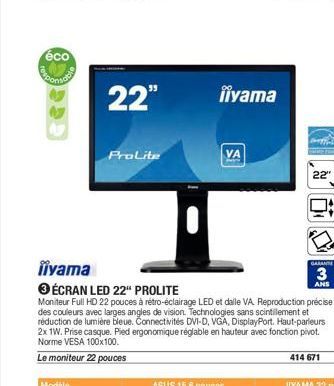 éco  22"  ProLite  iiyama  VA  iiyama  3 ÉCRAN LED 22" PROLITE  Moniteur Full HD 22 pouces à rétro-éclairage LED et dalle VA Reproduction précise des couleurs avec larges angles de vision. Technologie