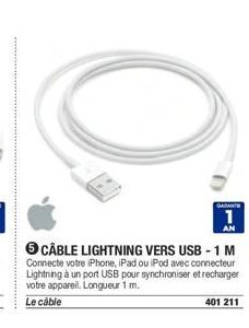 GARANTE  1  AN  CÂBLE LIGHTNING VERS USB - 1 M  Connecte votre iPhone, iPad ou iPod avec connecteur Lightning à un port USB pour synchroniser et recharger votre appareil. Longueur 1 m.  Le câble  401 