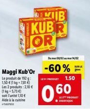 KIB SKUBR OR  Maggi Kub'Or  Le produit de 192 g: 1,50 € (1 kg = 7,81 €) Les 2 produits: 2,10 € (1kg=5,73 €) soit l'unité 1,10 € Aide à la cuisine WSEOTEST  Dumer 08/02 mar 14/02  -60%  LE-PRODUIT 1.50