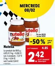 MERCREDI 08/02  nutella ke  Nutella  4,85  Le produit de 800 g: € (1 kg-6,06 €) Les 2 produits: 7,27 € (1 kg = 4,54 €) soit l'unité 3,64 €  utella  --50%  LET PRODUIT  2.42  Du002  14/02  4.85  LE PRO