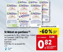 Produt frais  9 Minis SMorer  S Moret  9 portions  17,8 % Mat. Gr. sur produit fini  W70  St Môret en portions (2)  Le produit de 9x 20g: 2,06 € (1 kg-11,44 €)  Les 2 produits: 2,88 € (1 kg-8€)  soit 