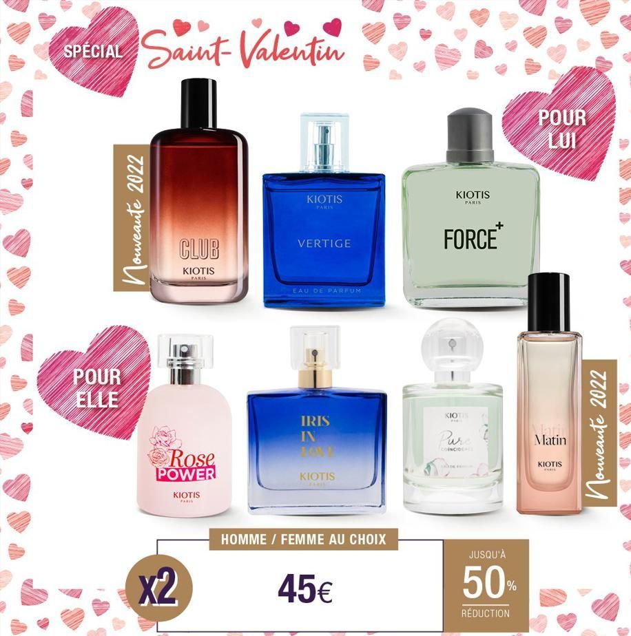 SPECIAL Saint-Valentin  POUR ELLE  Nouveaute 2022  CLUB  KIOTIS  PARIS  Rose POWER  KIOTIS  PARIS  X2  KIOTIS  VERTIGE  EAU DE PARFUM  IRIS IN  KIOTIS  ARIS  HOMME / FEMME AU CHOIX  45€  KIOTIS  PARIS