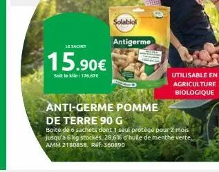 le sachet  15.90€  soit le kilo: 176.67€  solabiol  antigerme  utilisable en agriculture  biologique  anti-germe pomme  de terre 90 g  boite de 6 sachets dont 1 seul protège pour 2 mois jusqu'à 6 kg s