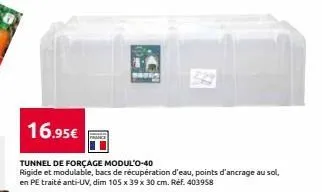 16.95€  tunnel de forçage modul'o-40  rigide et modulable, bacs de récupération d'eau, points d'ancrage au sol, en pe traité anti-uv, dim 105 x 39 x 30 cm. réf. 403958 