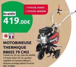 inventiv  419.00€  1 VITESSE AVANT, 1 VITESSE ARRIÈRE  MOTOBINEUSE THERMIQUE  R8055 79 CM3 Travail sur 55 cm, marche AV/AR, 4 fraises diam 29 cm, guidon réglable en hauteur/déport, disques protège-pla