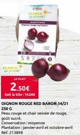 SILENCE  LE FILET  2.50€  Soit le kilo: 10.00€  BILEN  OIGNON 250 G Peau rouge et chair veinée de rouge, goût sucré.  Conservation: moyenne  Plantation : janvier-avril et octobre-avril Ref. 213898  RO