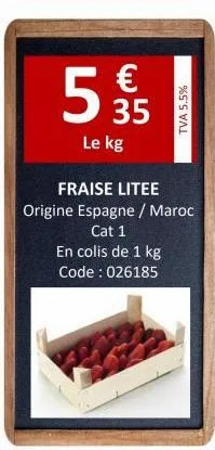 €  5,95  35  le kg  tva 5.5%  fraise litee  origine espagne / maroc  cat 1  en colis de 1 kg code : 026185 