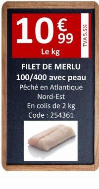 10%  Le kg  FILET DE MERLU  100/400 avec peau  Pêché en Atlantique Nord-Est  En colis de 2 kg Code : 254361  TVA 5.5%  