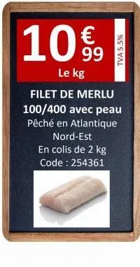 10%  le kg  filet de merlu  100/400 avec peau  pêché en atlantique nord-est  en colis de 2 kg code : 254361  tva 5.5%  