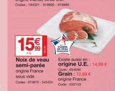15€  Mig  Noix de veau semi-parée origine France sous vide  Code: 973875-545324  VIANDE DE VEAU FRANCAISE  Existe aussi en: origine U.E.: 14,99 €  Code: 654056  Grain: 12,99 €  origine France Code: 55