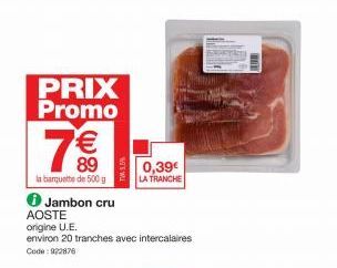 PRIX Promo  7€€  89  la banquette de 500 g  Jambon cru  AOSTE  origine U.E.  environ 20 tranches avec intercalaires Code: 922876  0,39€  LA TRANCHE  BOL  