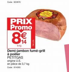 PRIX Promo €  14  0  le kg  NE'S WALL  origine U.E.  en pièce de 3,7 kg Code: 914265  Demi-jambon fumé-grill  à poêler  PÉTITGAS 