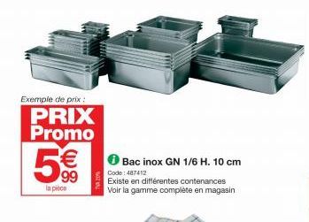 Exemple de prix :  PRIX Promo  5€€  99  la piece  Bac inox GN 1/6 H. 10 cm  Code: 487412  Existe en différentes contenances Voir la gamme complète en magasin 
