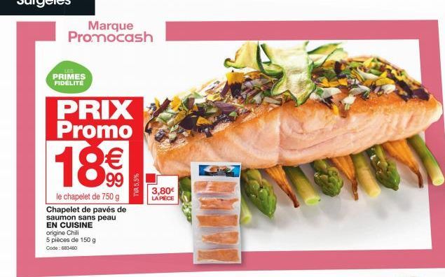 LES  PRIMES FIDÉLITÉ  le chapelet de 750 g Chapelet de pavés de saumon sans peau EN CUISINE origine Chili 5 pièces de 150 g Code: 683460  Marque Promocash  PRIX Promo  18€€  TVA 5,5%  3,80€  LA PIÈCE 