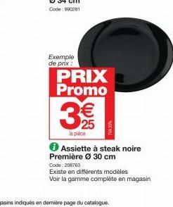 Exemple de prix:  PRIX Promo  3€  la pièce  Assiette à steak noire Première Ø 30 cm  Code: 208763  Existe en différents modèles  Voir la gamme complète en magasin 