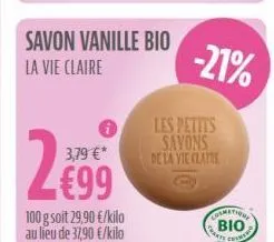 savon vanille bio  la vie claire  3,79 €*  €99  100 g soit 29,90 €/kilo au lieu de 37,90 €/kilo  -21%  les petits  savons de la vie claire  uusmatione βιο 