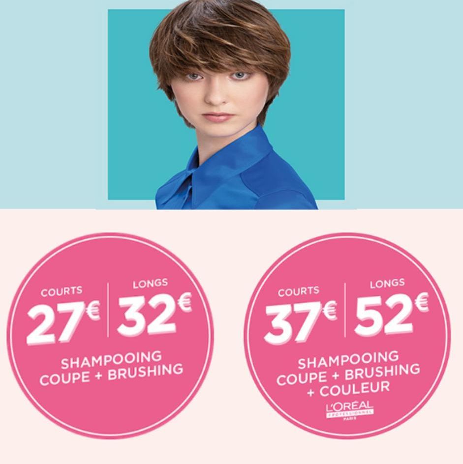 COURTS  LONGS  27€ 32€  SHAMPOOING COUPE + BRUSHING  COURTS  LONGS  37€ 52€  SHAMPOOING COUPE + BRUSHING + COULEUR  L'OREAL  PROFESSIONNEL PARIE  