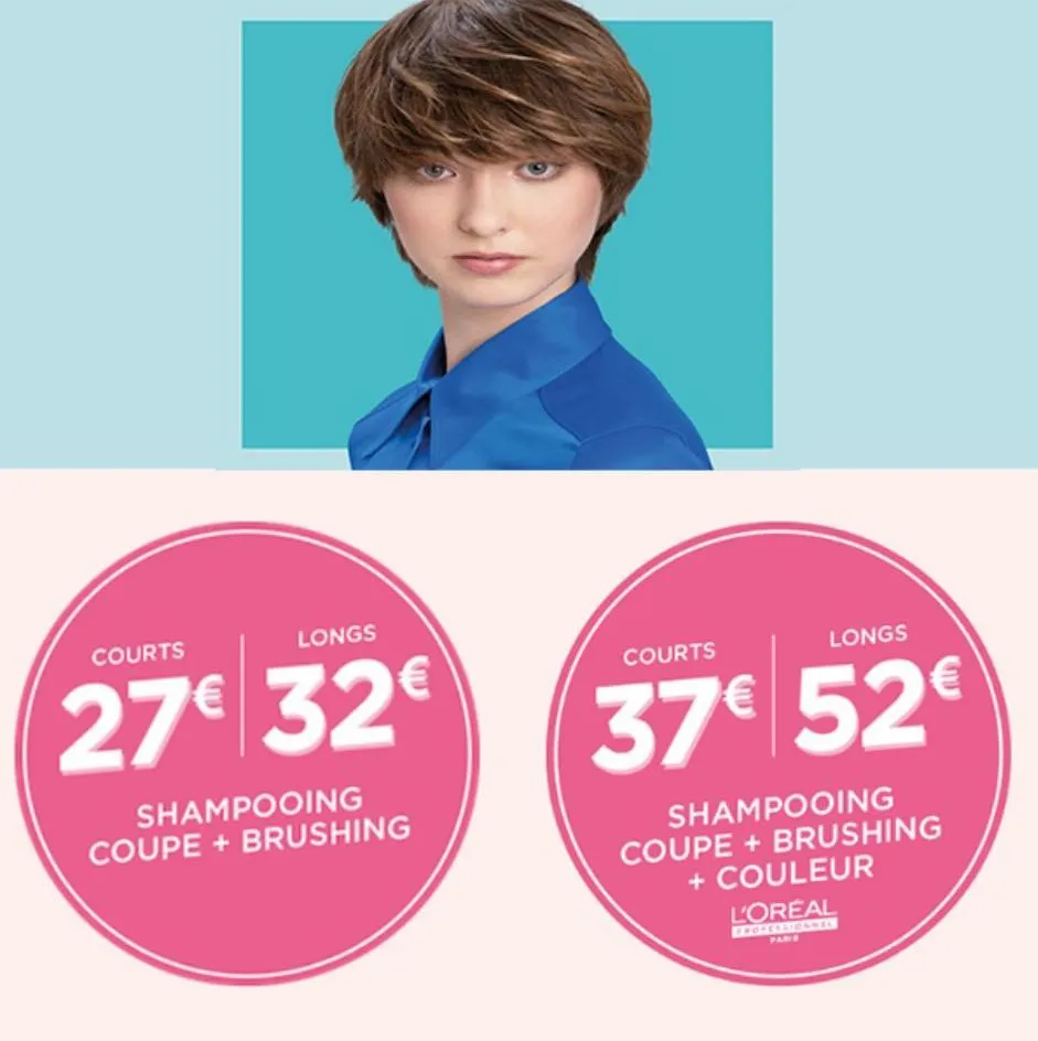 courts  longs  27€ 32€  shampooing coupe + brushing  courts  longs  37€ 52€  shampooing coupe + brushing + couleur  l'oreal  professionnel parie  