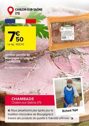 CHALON-SUR-SAÔNE  (71)  50  Le kg: 13,63 €  Jambon persillé de Bourgogne à l'aligoté CHAMBADE  550g  Au rayon Charcuterie à la coope  CHAMBADE Chalon-sur-Saône (71)  << Nous perpétuons jour après jour