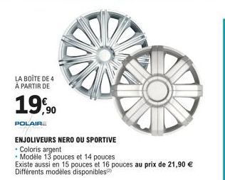 LA BOITE DE 4 À PARTIR DE  19,90  POLAIR  ENJOLIVEURS NERO OU SPORTIVE  • Coloris argent  • Modèle 13 pouces et 14 pouces  Existe aussi en 15 pouces et 16 pouces au prix de 21,90 € Différents modèles 