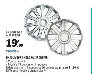 la boite de 4 à partir de  19,90  polair  enjoliveurs nero ou sportive  • coloris argent  • modèle 13 pouces et 14 pouces  existe aussi en 15 pouces et 16 pouces au prix de 21,90 € différents modèles 