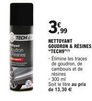 TECH  ant Soudron Pésines  NETTOYANT  GOUDRON & RÉSINES "TECH9"(¹)  .  - Élimine les traces de goudron, de cambouis et de résines  - 300 ml Soit le litre au prix de 13,30 € 