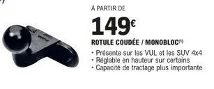 à partir de  149€  rotule coudée / monobloc  • présente sur les vul et les suv 4x4 réglable en hauteur sur certains  • capacité de tractage plus importante 