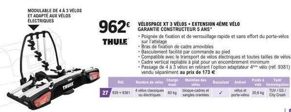 MODULABLE DE 4 A 3 VÉLOS ET ADAPTÉ AUX VÉLOS ÉLECTRIQUES  THULE  962€  THULE  Ref.  27 939 +9381  Nombre de vélos  4 vélos classiques ou électriques  Charge Maintien des vélos bloque-cadres et sangles