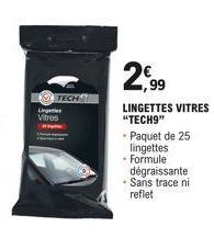 TECH  Lig  Vitres  2,99  LINGETTES VITRES "TECH9"  • Paquet de 25 lingettes  - Formule  dégraissante  - Sans trace ni reflet 