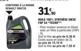 o carno720  conforme à la norme  renault rn0720  31,90  huile 100% synthèse 5w30 fap c4 "tech9"(¹)  pour moteur essence et diesel avec un filtre à particules (fap) .5l  soit le litre au prix de 6,38 €