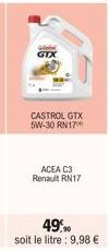 GTX  CASTROL GTX 5W-30 RN17  ACEA C3 Renault RN17  49,90  soit le litre: 9,98 € 