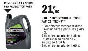 conforme à la norme psa peugeot/citroën  21,90  huile 100% synthèse 5w30 fap c2 "tech9"  pour moteur essence et diesel avec un filtre à particules (fap) .5l  soit le litre au prix de 4,38 € existe aus