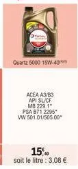 quartz 5000 15w-40  acea a3/b3  api sl/cf  mb 229.1  psa b71 2295*  vw 501.01/505.00*  15% soit le litre : 3,08 € 