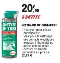 LOCTITE SF 7039  20,90  LOCTITE  NETTOYANT DE CONTACTS  • Nettoyant pour pièces - pulvérisateur  Idéal pour le nettoyage des contacts électriques exposés à l'humidité ou autres contaminants - Aérosol 