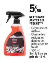 150 TROF  5.50  NETTOYANT JANTES GEL "TECH9"(¹)  • Dégraisse et nettoie • Élimine les résidus et dépôts de plaquettes de freins  - 500 ml Soit le litre au prix de 11 € 