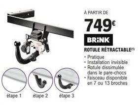 étape 1  étape 2  etape 3  À PARTIR DE  749€  BRINK  ROTULE RÉTRACTABLE  • Pratique • Installation invisible. • Rotule dissimulée dans le pare-chocs • Faisceau disponible en 7 ou 13 broches 