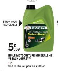 BIDON 100% RECYCLABLE  Beaux jours Huile moteur spéciale Motoculture  5,59  HUILE MOTOCULTURE MINÉRALE 4T "BEAUX JOURS  - 2L  Soit le litre au prix de 2,80 € 