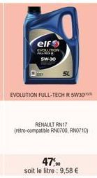 elf  EVOLUTION SW-30  EVOLUTION FULL-TECH R 5W30  RENAULT RN17 (rétro-compatible RN0700, RN0710)  47,90  soit le litre : 9,58 € 