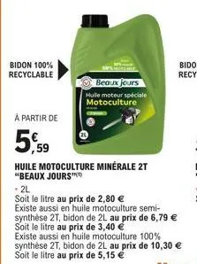 bidon 100% recyclable  beaux jours  hulle moteur spéciale motoculture  à partir de  5,59  huile motoculture minérale 2t "beaux jours"  - 2l  soit le litre au prix de 2,80 €  existe aussi en huile moto