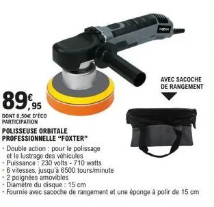 89,95  dont 0,50€ d'éco participation  polisseuse orbitale  professionnelle "foxter"  • double action pour le polissage  et le lustrage des véhicules  • puissance: 230 volts - 710 watts  avec sacoche 