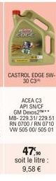 GREL EDGE  CASTROL EDGE 5W-30 C3  ACEA C3 API SN/CF GM Dexos2M** MB-229.31/229.51 RN 0700/RN 0710 VW 505 00/ 505 01  47,90 soit le litre: 9,58 € 