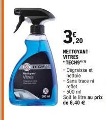 TECH  Nettoyant Vitres  500  3, 20  NETTOYANT VITRES "TECH9")  • Dégraisse et nettoie  - Sans trace ni  reflet  - 500 ml  Soit le litre au prix de 6,40 € 