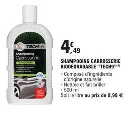 tech  shampooing carrosserie  4,49  shampooing carrosserie biodegradable "tech9™  - composé d'ingrédients d'origine naturelle nettoie et fait briller  • 500 ml  soit le litre au prix de 8,98 € 
