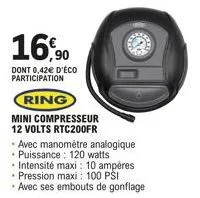 16,90  dont 0,42€ d'éco participation  ring  mini compresseur  12 volts rtc200fr  avec manomètre analogique puissance: 120 watts  • intensité maxi: 10 ampères pression maxi : 100 psi  avec ses embouts