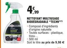 4,99  NETTOYANT MULTIUSAGE BIODEGRADABLE "TECH9"  - Composé d'ingrédients d'origine naturelle Toutes surfaces: plastique, tissu...  - 500 ml  Soit le litre au prix de 9,98 € 
