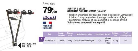 INSTALLATION EN 1 CLIC  8  À PARTIR DE  79,90  MOTTEZ  FABRIQUÉ EN FRANCE  Ref.  Nombre Charge Maintien des vélos  de vélos maxi  A009P2ANTI 2 vélos 30 kg bloque-cadres et sangles non  JUPITER 2 VÉLOS