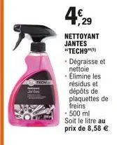 nettoyant jantes "tech9"(¹)  -dégraisse et nettoie élimine les  résidus et  dépôts de plaquettes de freins  500 ml  soit le litre au prix de 8,58 € 