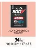 300  motue  300v competition 20w60*  34%  soit le litre : 17,48 € 